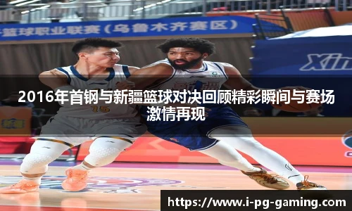 2016年首钢与新疆篮球对决回顾精彩瞬间与赛场激情再现